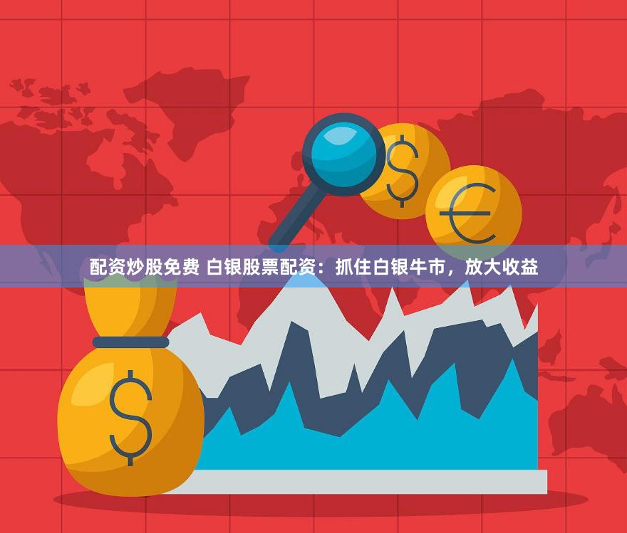 配资炒股免费 白银股票配资：抓住白银牛市，放大收益