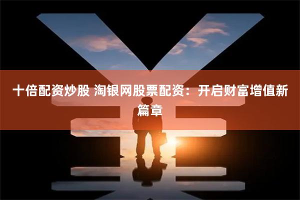 十倍配资炒股 淘银网股票配资：开启财富增值新篇章