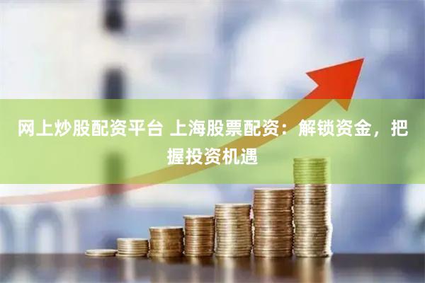 网上炒股配资平台 上海股票配资：解锁资金，把握投资机遇
