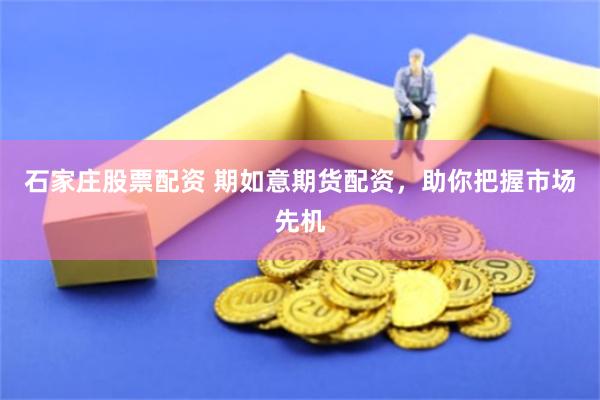 石家庄股票配资 期如意期货配资，助你把握市场先机