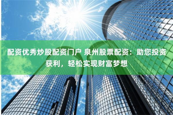 配资优秀炒股配资门户 泉州股票配资：助您投资获利，轻松实现财富梦想